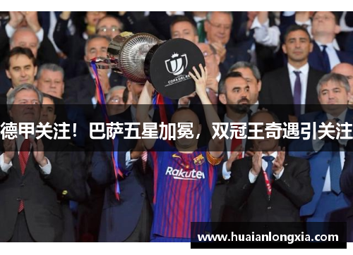德甲关注！巴萨五星加冕，双冠王奇遇引关注
