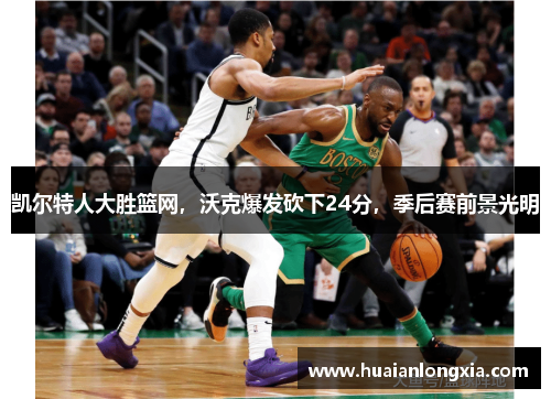 凯尔特人大胜篮网，沃克爆发砍下24分，季后赛前景光明