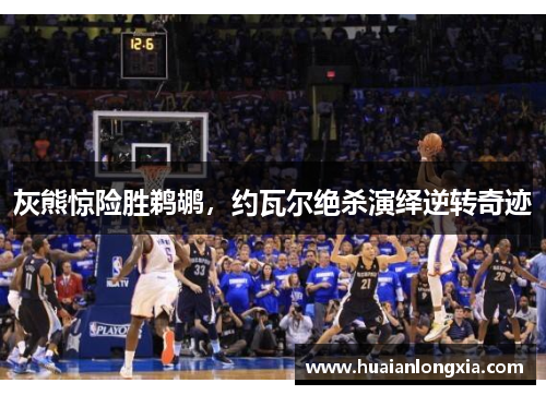 灰熊惊险胜鹈鹕，约瓦尔绝杀演绎逆转奇迹