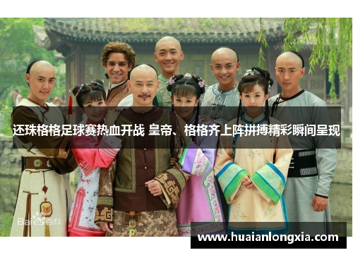 还珠格格足球赛热血开战 皇帝、格格齐上阵拼搏精彩瞬间呈现
